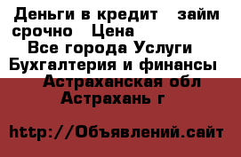 Деньги в кредит,  займ срочно › Цена ­ 1 500 000 - Все города Услуги » Бухгалтерия и финансы   . Астраханская обл.,Астрахань г.